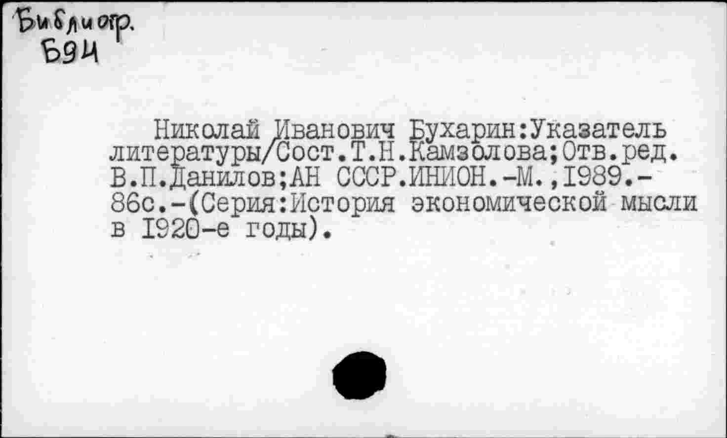 ﻿9>и £ /I« огр, 59М
Николай Иванович Бухарин:Указатель лит ерату ры/Зост.Т.Н.Камз олова;Отв.ред. В.П.Данилов;АН СССР.ИНИОН.-М.,1989.-86с.-(Серия:История экономической мысли в 1920-е годы).